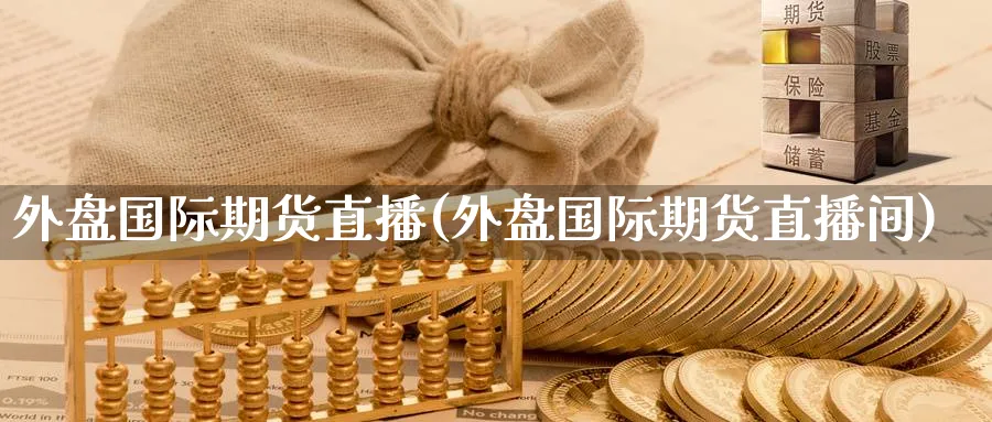 外盘国际期货直播(外盘国际期货直播间)_https://cj.meihuadianqi.com_财经直播_第1张