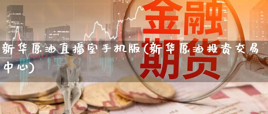 新华原油直播室手机版(新华原油投资交易中心)_https://cj.meihuadianqi.com_财经分析_第1张