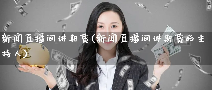 新闻直播间讲期货(新闻直播间讲期货的主持人)_https://cj.meihuadianqi.com_财经行情_第1张
