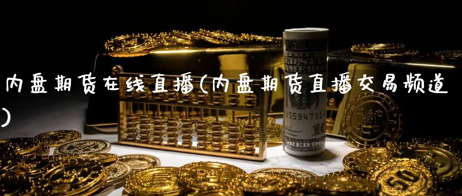 内盘期货在线直播(内盘期货直播交易频道)_https://cj.meihuadianqi.com_财经行情_第1张