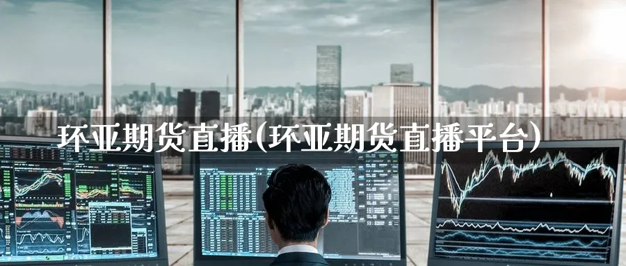 环亚期货直播(环亚期货直播平台)_https://cj.meihuadianqi.com_期货财经_第1张