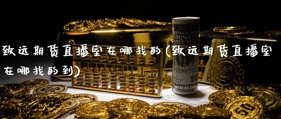 致远期货直播室在哪找的(致远期货直播室在哪找的到)_财经分析_第1张_期货财经直播间 致远期货直播室在哪找的(致远期货直播室在哪找的到)_https://cj.meihuadianqi.com_财经分析_第1张