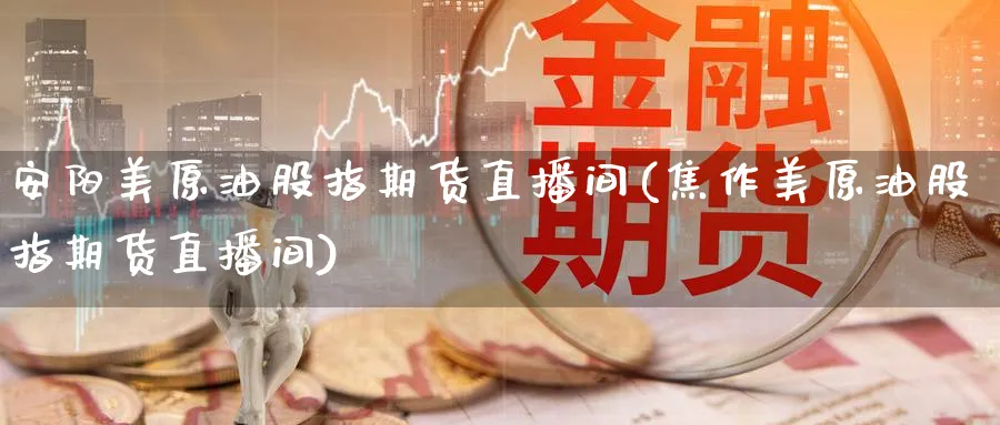 安阳美原油股指期货直播间(焦作美原油股指期货直播间)_https://cj.meihuadianqi.com_财经分析_第1张