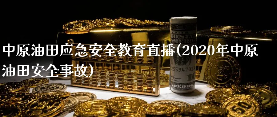 中原油田应急安全教育直播(2020年中原油田安全事故)_https://cj.meihuadianqi.com_财经行情_第1张
