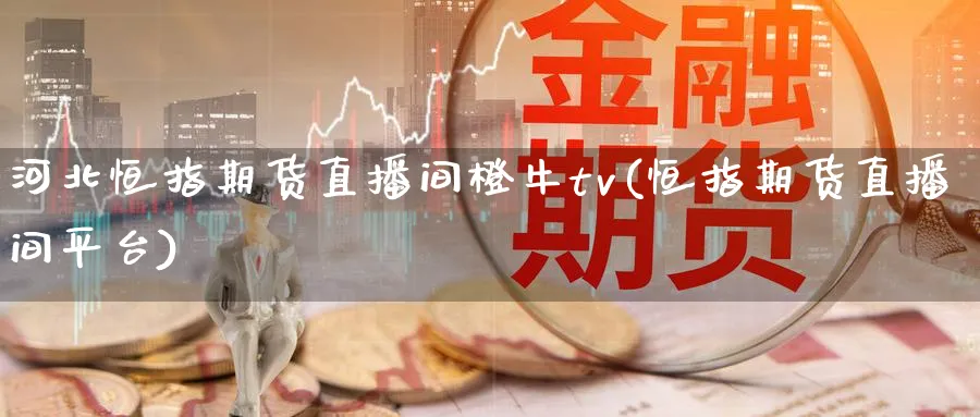 河北恒指期货直播间橙牛tv(恒指期货直播间平台)_https://cj.meihuadianqi.com_期货财经_第1张