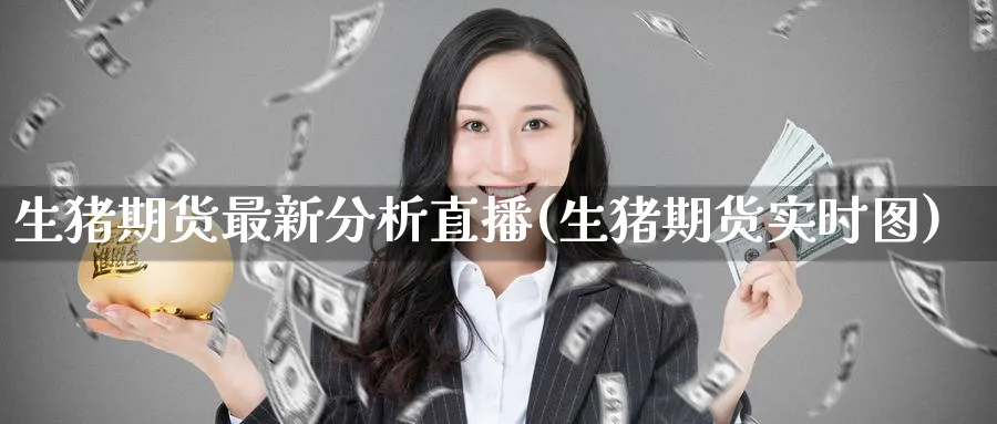 生猪期货最新分析直播(生猪期货实时图)_财经直播_第1张_期货财经直播间 生猪期货最新分析直播(生猪期货实时图)_https://cj.meihuadianqi.com_财经直播_第1张