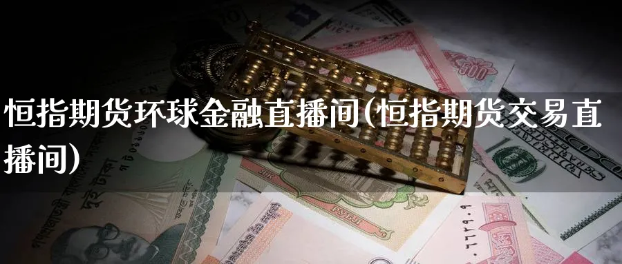 恒指期货环球金融直播间(恒指期货交易直播间)_https://cj.meihuadianqi.com_财经行情_第1张