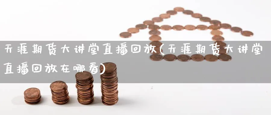 天涯期货大讲堂直播回放(天涯期货大讲堂直播回放在哪看)_https://cj.meihuadianqi.com_期货财经_第1张