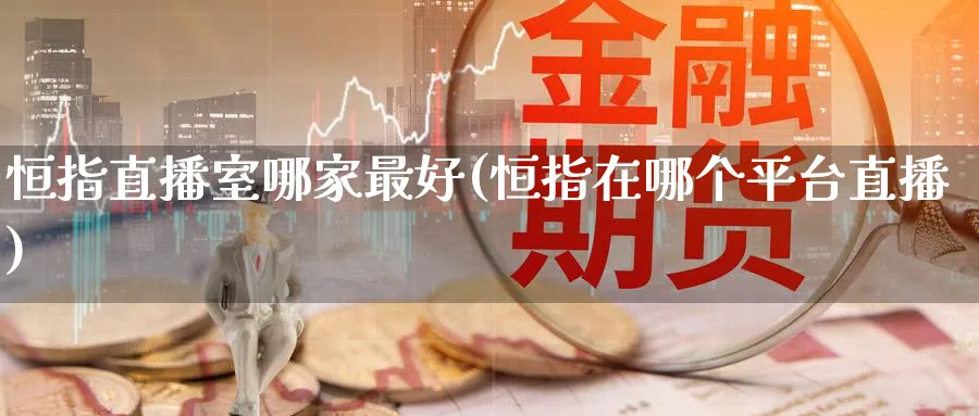 恒指直播室哪家最好(恒指在哪个平台直播)_期货财经_第1张_期货财经直播间 恒指直播室哪家最好(恒指在哪个平台直播)_https://cj.meihuadianqi.com_期货财经_第1张