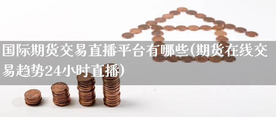 国际期货交易直播平台有哪些(期货在线交易趋势24小时直播)_https://cj.meihuadianqi.com_财经分析_第1张