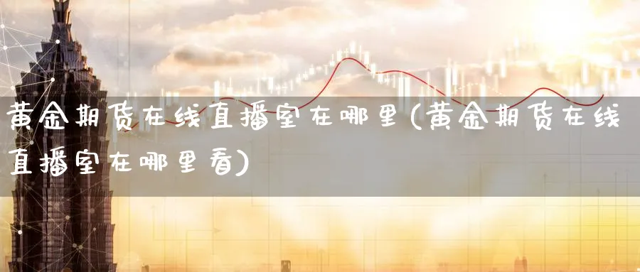 黄金期货在线直播室在哪里(黄金期货在线直播室在哪里看)_财经分析_第1张_期货财经直播间 黄金期货在线直播室在哪里(黄金期货在线直播室在哪里看)_https://cj.meihuadianqi.com_财经分析_第1张