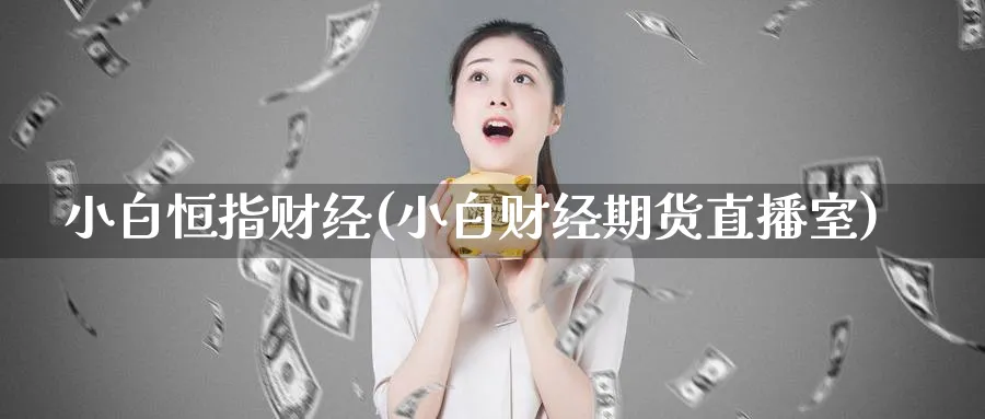 小白恒指财经(小白财经期货直播室)_https://cj.meihuadianqi.com_财经直播_第1张
