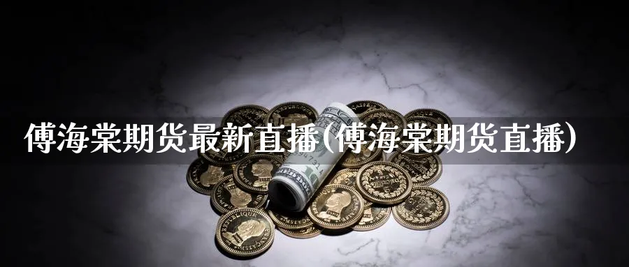傅海棠期货最新直播(傅海棠期货直播)_https://cj.meihuadianqi.com_财经行情_第1张