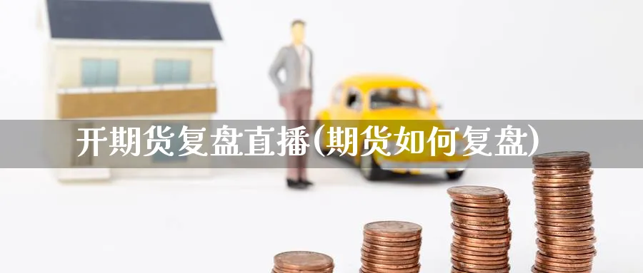开期货复盘直播(期货如何复盘)_https://cj.meihuadianqi.com_财经分析_第1张