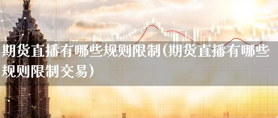 期货直播有哪些规则限制(期货直播有哪些规则限制交易)_财经直播_第1张_期货财经直播间 期货直播有哪些规则限制(期货直播有哪些规则限制交易)_https://cj.meihuadianqi.com_财经直播_第1张
