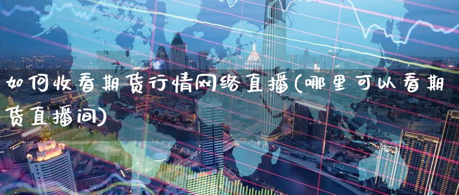 如何收看期货行情网络直播(哪里可以看期货直播间)_财经分析_第1张_期货财经直播间 如何收看期货行情网络直播(哪里可以看期货直播间)_https://cj.meihuadianqi.com_财经分析_第1张