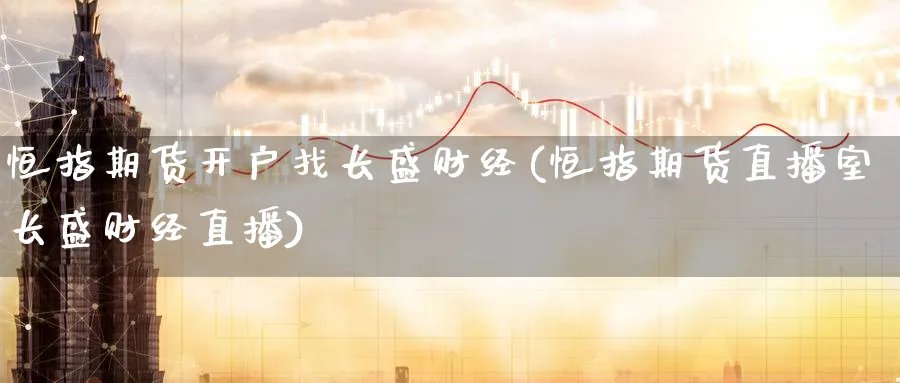 恒指期货开户找长盛财经(恒指期货直播室长盛财经直播)_财经分析_第1张_期货财经直播间 恒指期货开户找长盛财经(恒指期货直播室长盛财经直播)_https://cj.meihuadianqi.com_财经分析_第1张