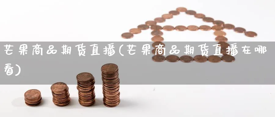 芒果商品期货直播(芒果商品期货直播在哪看)_期货财经_第1张_期货财经直播间 芒果商品期货直播(芒果商品期货直播在哪看)_https://cj.meihuadianqi.com_期货财经_第1张