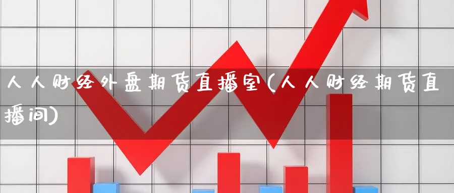 人人财经外盘期货直播室(人人财经期货直播间)_https://cj.meihuadianqi.com_财经行情_第1张