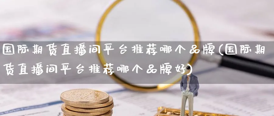 国际期货直播间平台推荐哪个品牌(国际期货直播间平台推荐哪个品牌好)_https://cj.meihuadianqi.com_财经直播_第1张