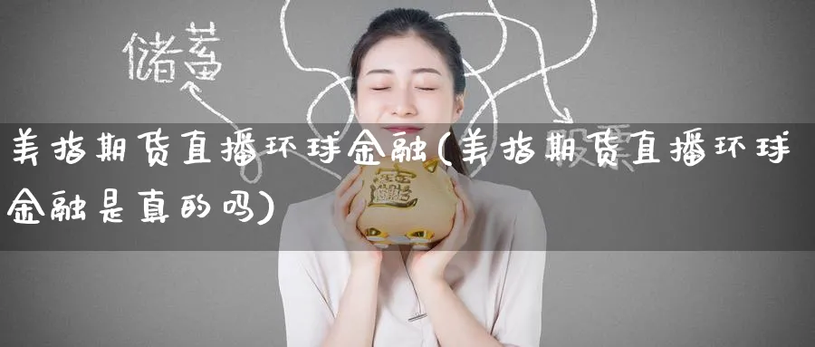 美指期货直播环球金融(美指期货直播环球金融是真的吗)_https://cj.meihuadianqi.com_财经直播_第1张