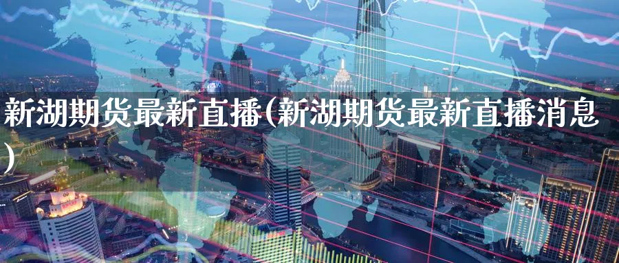 新湖期货最新直播(新湖期货最新直播消息)_https://cj.meihuadianqi.com_财经直播_第1张