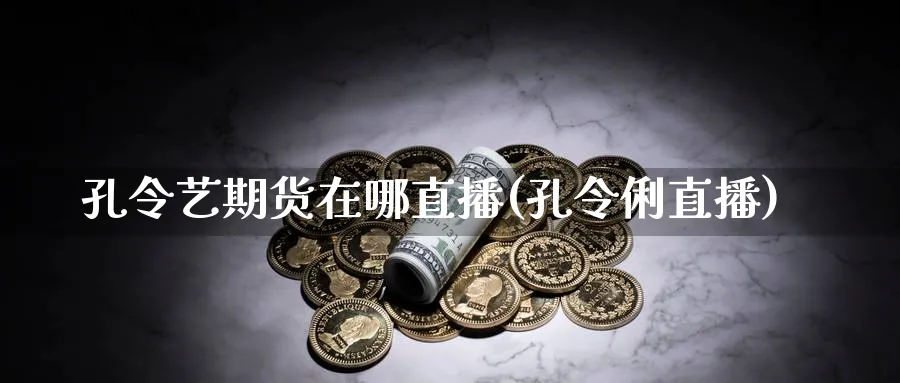 孔令艺期货在哪直播(孔令俐直播)_https://cj.meihuadianqi.com_财经分析_第1张