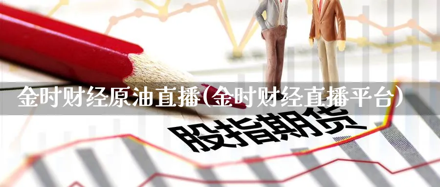 金时财经原油直播(金时财经直播平台)_https://cj.meihuadianqi.com_财经行情_第1张