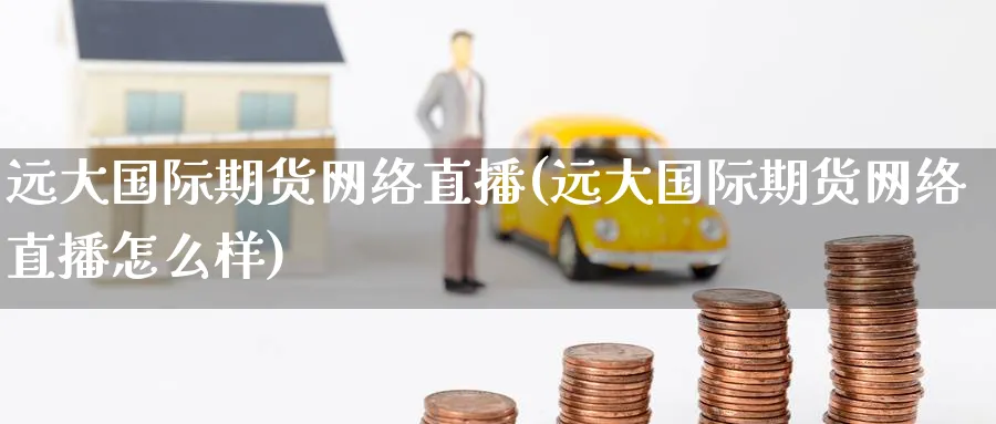 远大国际期货网络直播(远大国际期货网络直播怎么样)_财经直播_第1张_期货财经直播间 远大国际期货网络直播(远大国际期货网络直播怎么样)_https://cj.meihuadianqi.com_财经直播_第1张