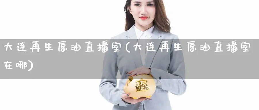 大连再生原油直播室(大连再生原油直播室在哪)_https://cj.meihuadianqi.com_财经分析_第1张