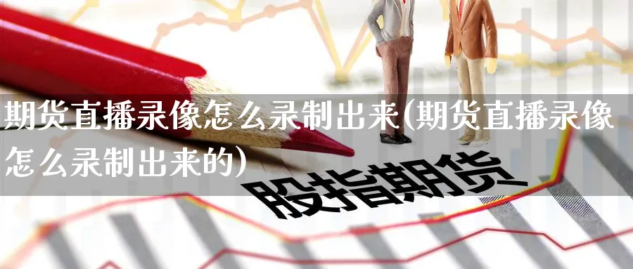 期货直播录像怎么录制出来(期货直播录像怎么录制出来的)_期货财经_第1张_期货财经直播间 期货直播录像怎么录制出来(期货直播录像怎么录制出来的)_https://cj.meihuadianqi.com_期货财经_第1张