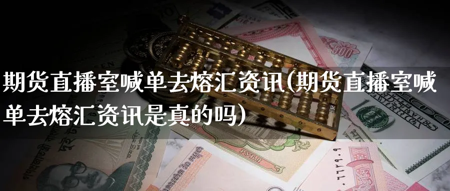 期货直播室喊单去熔汇资讯(期货直播室喊单去熔汇资讯是真的吗)_https://cj.meihuadianqi.com_财经分析_第1张