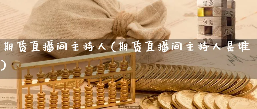 期货直播间主持人(期货直播间主持人是谁)_期货财经_第1张_期货财经直播间 期货直播间主持人(期货直播间主持人是谁)_https://cj.meihuadianqi.com_期货财经_第1张