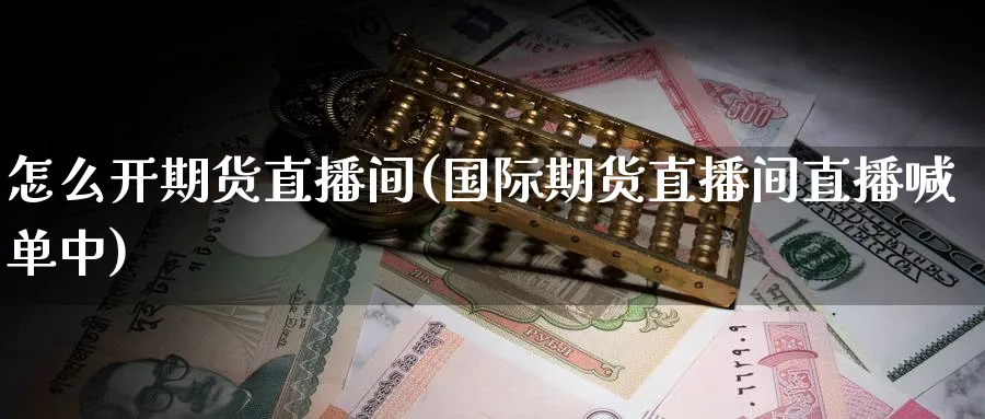 怎么开期货直播间(国际期货直播间直播喊单中)_https://cj.meihuadianqi.com_财经直播_第1张