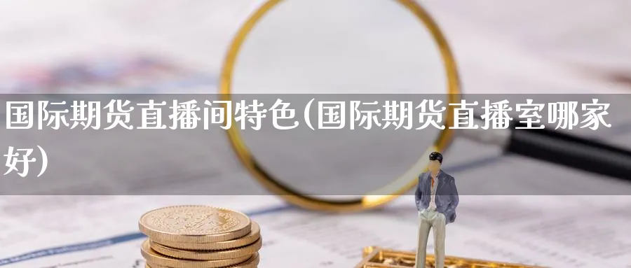 国际期货直播间特色(国际期货直播室哪家好)_https://cj.meihuadianqi.com_财经分析_第1张