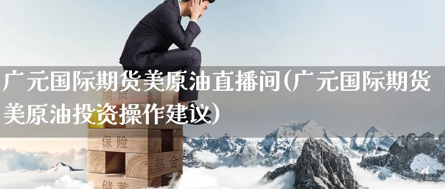 广元国际期货美原油直播间(广元国际期货美原油投资操作建议)_https://cj.meihuadianqi.com_财经分析_第1张