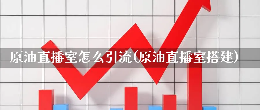 原油直播室怎么引流(原油直播室搭建)_期货财经_第1张_期货财经直播间 原油直播室怎么引流(原油直播室搭建)_https://cj.meihuadianqi.com_期货财经_第1张