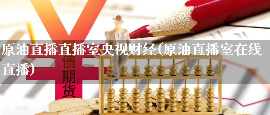原油直播直播室央视财经(原油直播室在线直播)_https://cj.meihuadianqi.com_财经分析_第1张