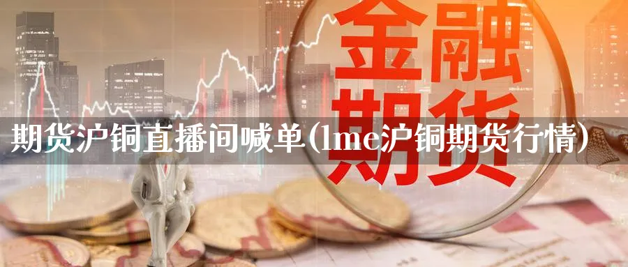 期货沪铜直播间喊单(lme沪铜期货行情)_财经行情_第1张_期货财经直播间 期货沪铜直播间喊单(lme沪铜期货行情)_https://cj.meihuadianqi.com_财经行情_第1张