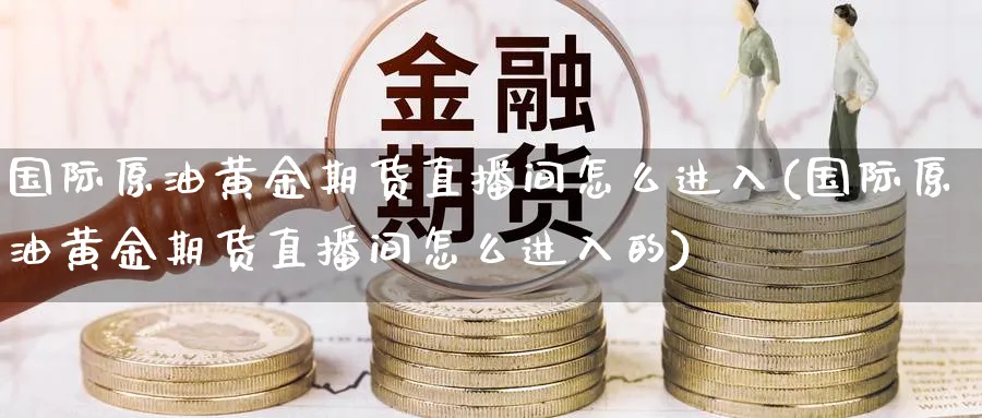 国际原油黄金期货直播间怎么进入(国际原油黄金期货直播间怎么进入的)_https://cj.meihuadianqi.com_财经行情_第1张