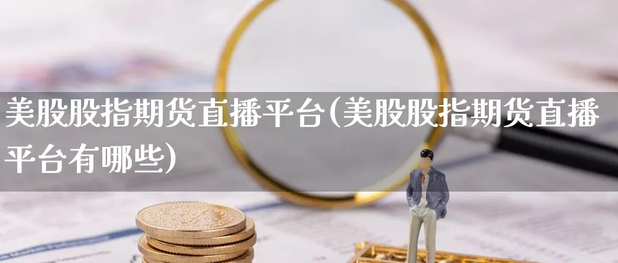 美股股指期货直播平台(美股股指期货直播平台有哪些)_期货财经_第1张_期货财经直播间 美股股指期货直播平台(美股股指期货直播平台有哪些)_https://cj.meihuadianqi.com_期货财经_第1张