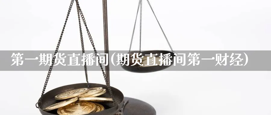 第一期货直播间(期货直播间第一财经)_https://cj.meihuadianqi.com_财经行情_第1张