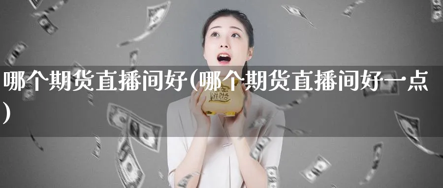 哪个期货直播间好(哪个期货直播间好一点)_https://cj.meihuadianqi.com_财经直播_第1张