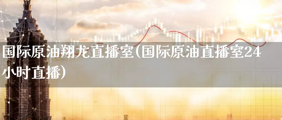 国际原油翔龙直播室(国际原油直播室24小时直播)_财经直播_第1张_期货财经直播间 国际原油翔龙直播室(国际原油直播室24小时直播)_https://cj.meihuadianqi.com_财经直播_第1张