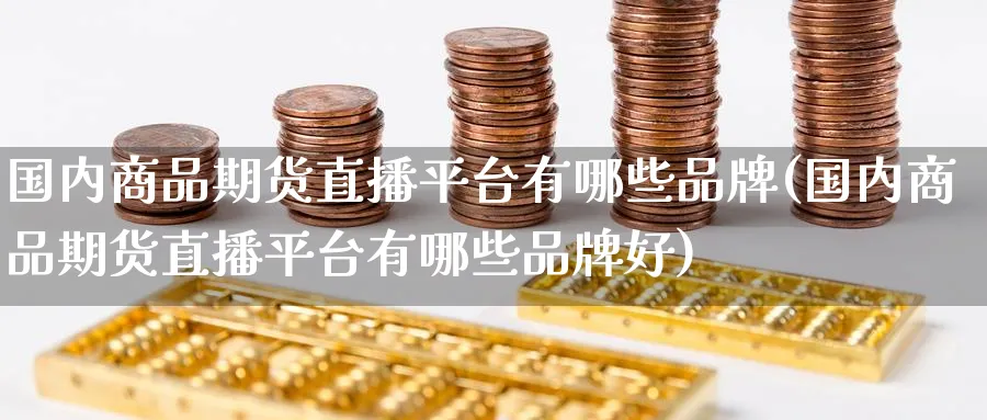 国内商品期货直播平台有哪些品牌(国内商品期货直播平台有哪些品牌好)_https://cj.meihuadianqi.com_财经行情_第1张