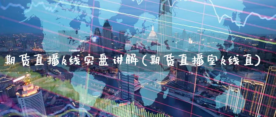 期货直播k线实盘讲解(期货直播室k线直)_https://cj.meihuadianqi.com_期货财经_第1张