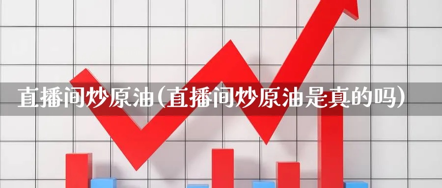 直播间炒原油(直播间炒原油是真的吗)_https://cj.meihuadianqi.com_财经直播_第1张