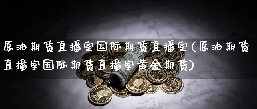 原油期货直播室国际期货直播室(原油期货直播室国际期货直播室黄金期货)_财经直播_第1张_期货财经直播间 原油期货直播室国际期货直播室(原油期货直播室国际期货直播室黄金期货)_https://cj.meihuadianqi.com_财经直播_第1张
