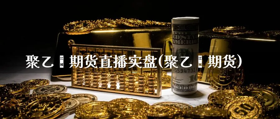 聚乙烯期货直播实盘(聚乙烯期货)_财经行情_第1张_期货财经直播间 聚乙烯期货直播实盘(聚乙烯期货)_https://cj.meihuadianqi.com_财经行情_第1张