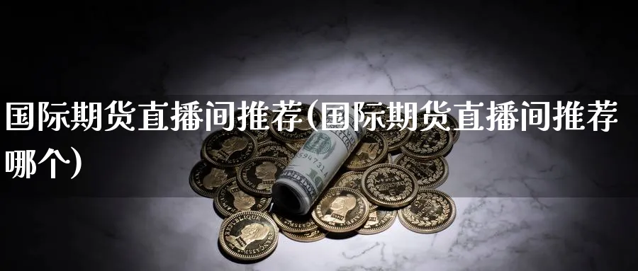 国际期货直播间推荐(国际期货直播间推荐哪个)_财经直播_第1张_期货财经直播间 国际期货直播间推荐(国际期货直播间推荐哪个)_https://cj.meihuadianqi.com_财经直播_第1张
